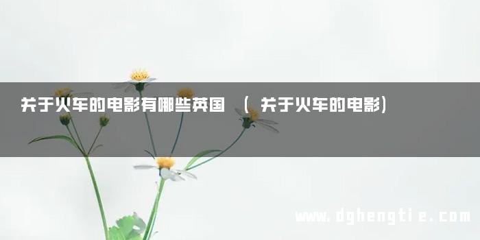 关于火车的电影有哪些英国 (关于火车的电影)